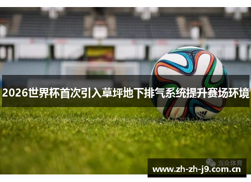 2026世界杯首次引入草坪地下排气系统提升赛场环境 2026世界杯首次引入草坪地下排气系统提升赛场环境