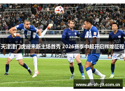 天津津门虎迎来新主场首秀 2026赛季中超开启辉煌征程 天津津门虎迎来新主场首秀 2026赛季中超开启辉煌征程
